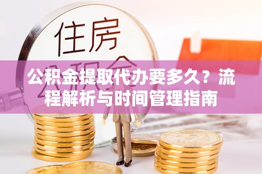 新城公积金提取代办要多久？流程解析与时间管理指南