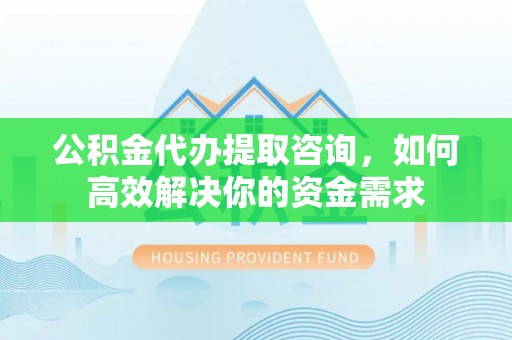 新城公积金代办提取咨询，如何高效解决你的资金需求