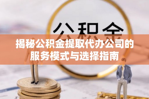新城揭秘公积金提取代办公司的服务模式与选择指南
