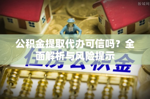 新城公积金提取代办可信吗？全面解析与风险提示
