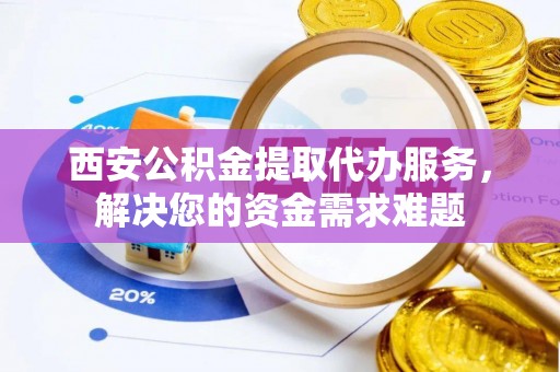 新城西安公积金提取代办服务，解决您的资金需求难题