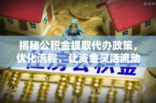新城揭秘公积金提取代办政策，优化流程，让资金灵活流动