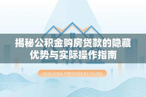 新城揭秘公积金购房贷款的隐藏优势与实际操作指南