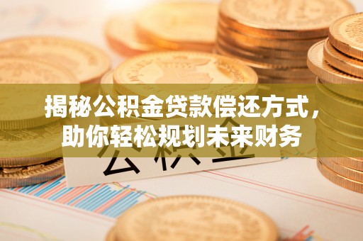 新城揭秘公积金贷款偿还方式，助你轻松规划未来财务