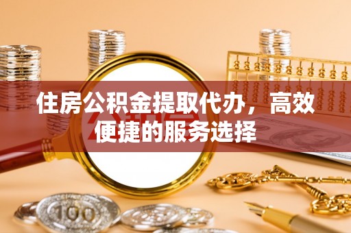 新城住房公积金提取代办，高效便捷的服务选择