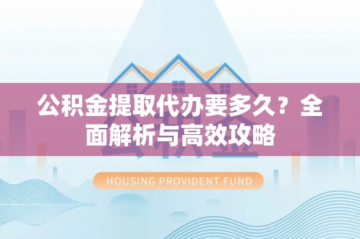 新城公积金提取代办要多久？全面解析与高效攻略