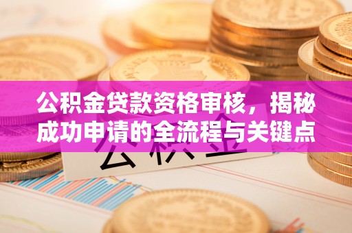 新城公积金贷款资格审核，揭秘成功申请的全流程与关键点