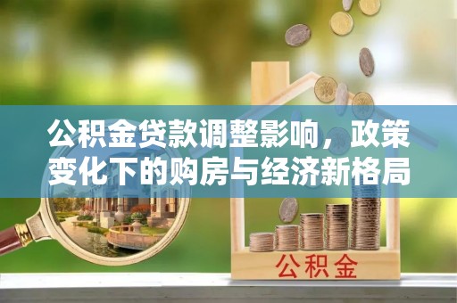 新城公积金贷款调整影响，政策变化下的购房与经济新格局