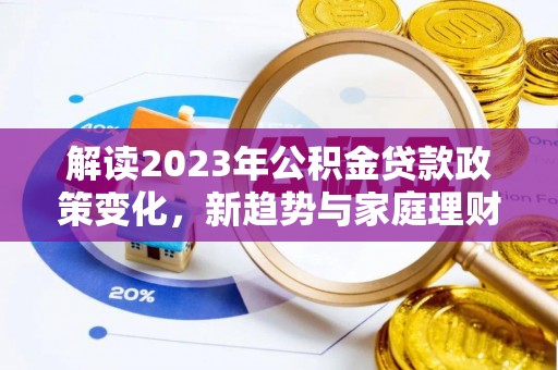 新城解读2023年公积金贷款政策变化，新趋势与家庭理财规划