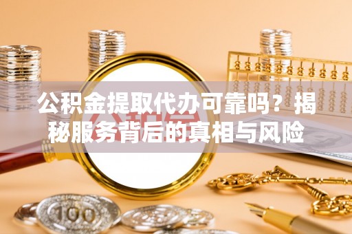 新城公积金提取代办可靠吗？揭秘服务背后的真相与风险
