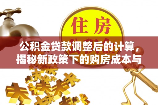新城公积金贷款调整后的计算，揭秘新政策下的购房成本与规划策略