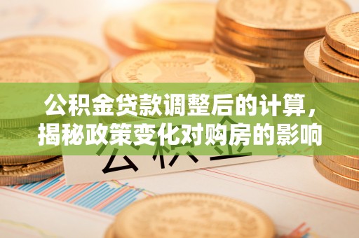 新城公积金贷款调整后的计算，揭秘政策变化对购房的影响