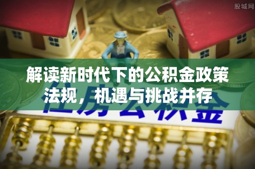 新城解读新时代下的公积金政策法规，机遇与挑战并存