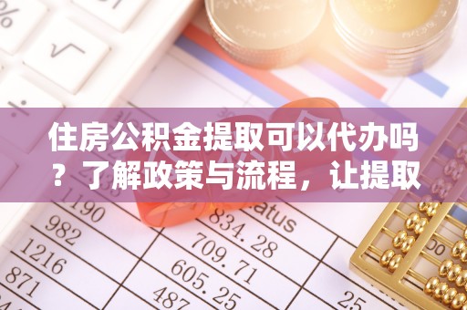 新城住房公积金提取可以代办吗？了解政策与流程，让提取更便捷