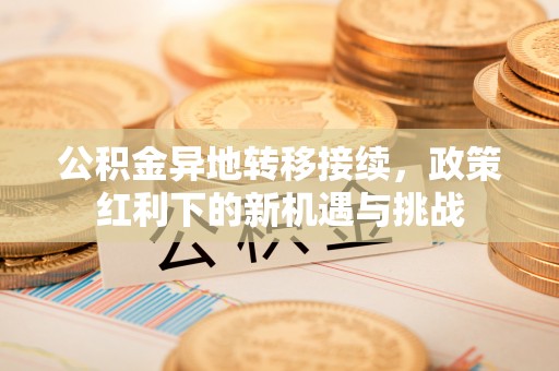 新城公积金异地转移接续，政策红利下的新机遇与挑战