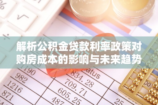 新城解析公积金贷款利率政策对购房成本的影响与未来趋势