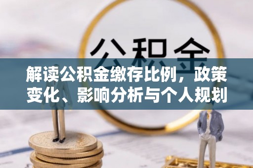新城解读公积金缴存比例，政策变化、影响分析与个人规划