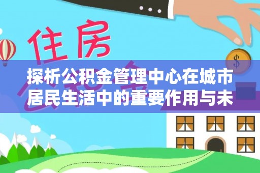 新城探析公积金管理中心在城市居民生活中的重要作用与未来发展趋势