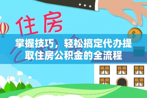 新城掌握技巧，轻松搞定代办提取住房公积金的全流程