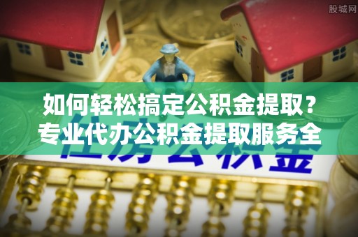 新城如何轻松搞定公积金提取？专业代办公积金提取服务全解析