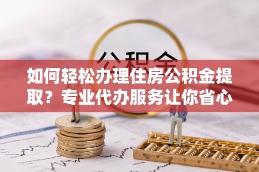 新城如何轻松办理住房公积金提取？专业代办服务让你省心无忧