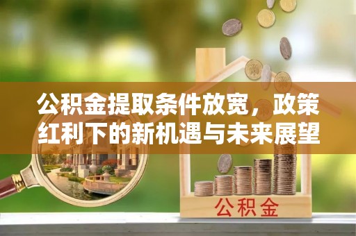 新城公积金提取条件放宽，政策红利下的新机遇与未来展望