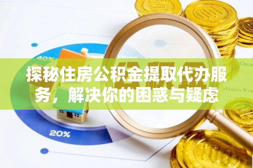 新城探秘住房公积金提取代办服务，解决你的困惑与疑虑