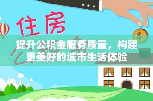 新城提升公积金服务质量，构建更美好的城市生活体验