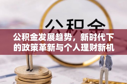 新城公积金发展趋势，新时代下的政策革新与个人理财新机遇