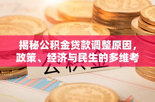 新城揭秘公积金贷款调整原因，政策、经济与民生的多维考量