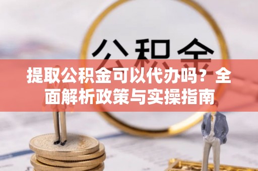 新城提取公积金可以代办吗？全面解析政策与实操指南