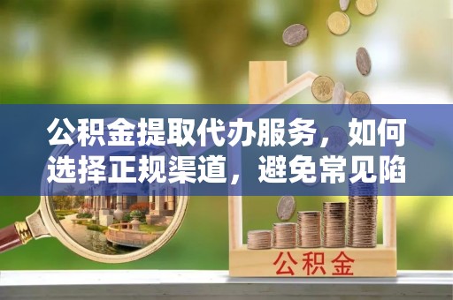 新城公积金提取代办服务，如何选择正规渠道，避免常见陷阱