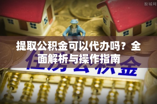 新城提取公积金可以代办吗？全面解析与操作指南