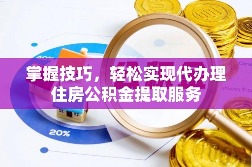 新城掌握技巧，轻松实现代办理住房公积金提取服务