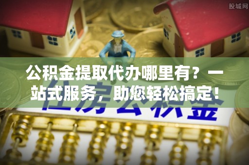 新城公积金提取代办哪里有？一站式服务，助您轻松搞定！