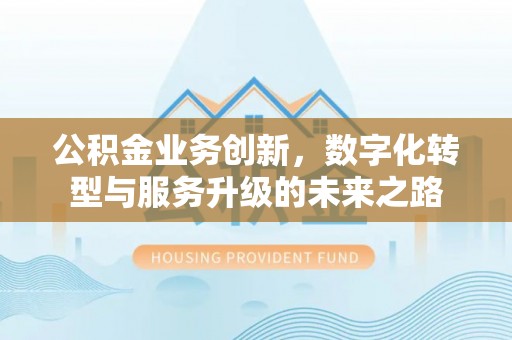 新城公积金业务创新，数字化转型与服务升级的未来之路