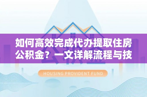 新城如何高效完成代办提取住房公积金？一文详解流程与技巧