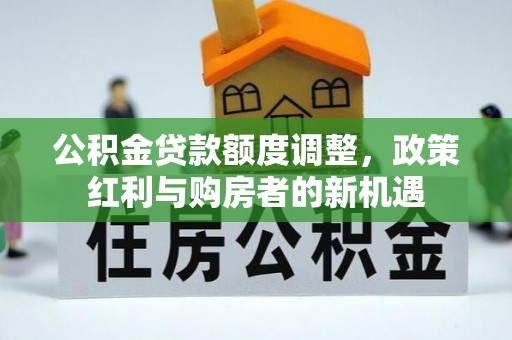 新城公积金贷款额度调整，政策红利与购房者的新机遇