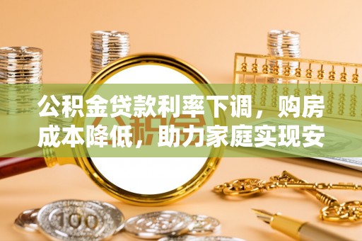 新城公积金贷款利率下调，购房成本降低，助力家庭实现安居梦