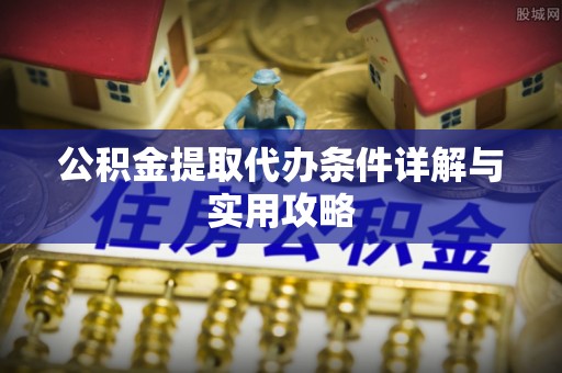 新城公积金提取代办条件详解与实用攻略