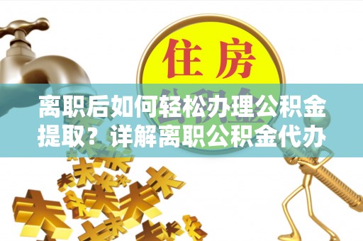 新城离职后如何轻松办理公积金提取？详解离职公积金代办提取流程