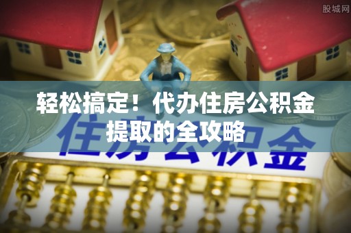 新城轻松搞定！代办住房公积金提取的全攻略