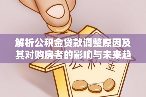 新城解析公积金贷款调整原因及其对购房者的影响与未来趋势