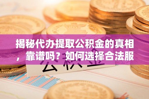 新城揭秘代办提取公积金的真相，靠谱吗？如何选择合法服务？