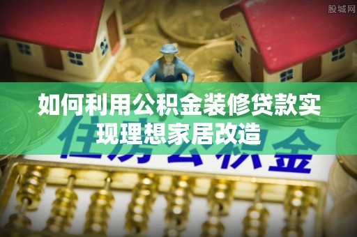 新城如何利用公积金装修贷款实现理想家居改造