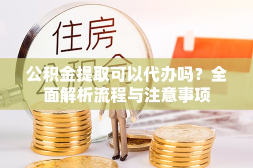 新城公积金提取可以代办吗？全面解析流程与注意事项