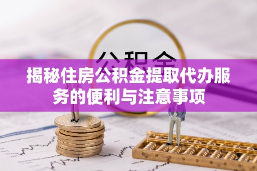 新城揭秘住房公积金提取代办服务的便利与注意事项