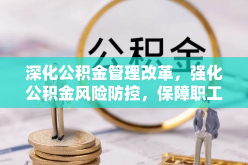 新城深化公积金管理改革，强化公积金风险防控，保障职工权益