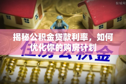 新城揭秘公积金贷款利率，如何优化你的购房计划