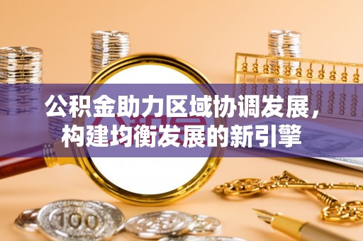 新城公积金助力区域协调发展，构建均衡发展的新引擎